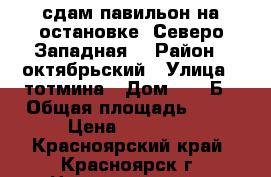 сдам павильон на остановке “Северо-Западная“ › Район ­ октябрьский › Улица ­ тотмина › Дом ­ 24 Б › Общая площадь ­ 40 › Цена ­ 30 000 - Красноярский край, Красноярск г. Недвижимость » Помещения аренда   